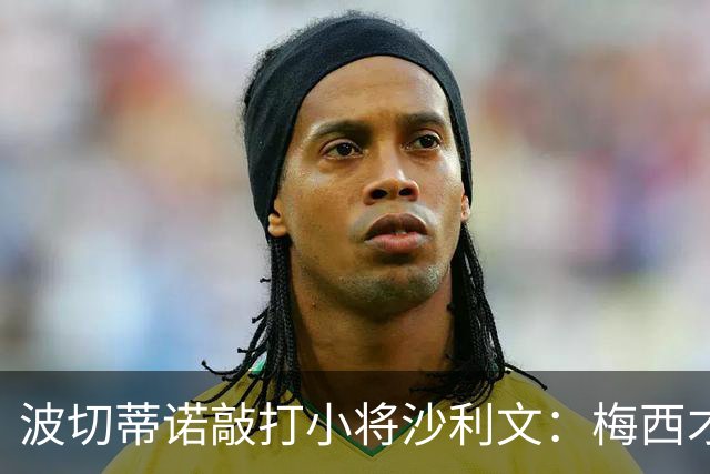 波切蒂诺敲打小将沙利文：梅西才有资格说点狂话，但他从不那样做